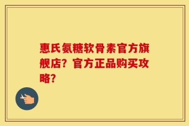 惠氏氨糖软骨素官方旗舰店？官方正品购买攻略？