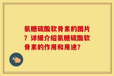 氨糖硫酸软骨素的图片？详细介绍氨糖硫酸软骨素的作用和用途？