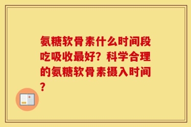 氨糖软骨素什么时间段吃吸收最好？科学合理的氨糖软骨素摄入时间？