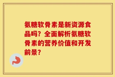 氨糖软骨素是新资源食品吗？全面解析氨糖软骨素的营养价值和开发前景？