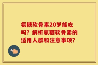 氨糖软骨素20岁能吃吗？解析氨糖软骨素的适用人群和注意事项？