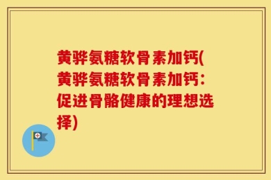 黄骅氨糖软骨素加钙(黄骅氨糖软骨素加钙：促进骨骼健康的理想选择)