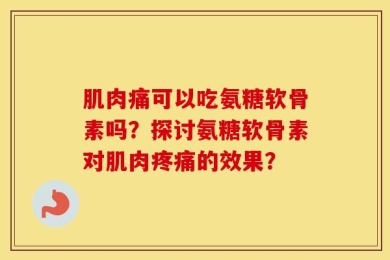 肌肉痛可以吃氨糖软骨素吗？探讨氨糖软骨素对肌肉疼痛的效果？