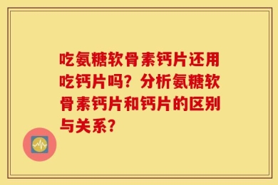 吃氨糖软骨素钙片还用吃钙片吗？分析氨糖软骨素钙片和钙片的区别与关系？