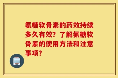 氨糖软骨素的药效持续多久有效？了解氨糖软骨素的使用方法和注意事项？