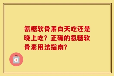 氨糖软骨素白天吃还是晚上吃？正确的氨糖软骨素用法指南？