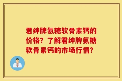 君绅牌氨糖软骨素钙的价格？了解君绅牌氨糖软骨素钙的市场行情？