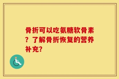 骨折可以吃氨糖软骨素？了解骨折恢复的营养补充？