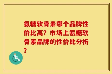 氨糖软骨素哪个品牌性价比高？市场上氨糖软骨素品牌的性价比分析？