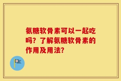 氨糖软骨素可以一起吃吗？了解氨糖软骨素的作用及用法？