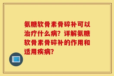 氨糖软骨素骨碎补可以治疗什么病？详解氨糖软骨素骨碎补的作用和适用疾病？
