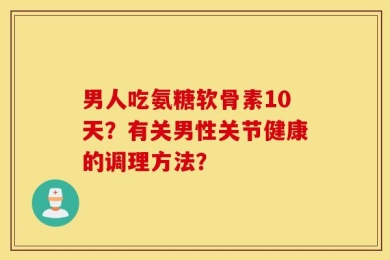 男人吃氨糖软骨素10天？有关男性关节健康的调理方法？