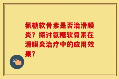 氨糖软骨素是否治滑膜炎？探讨氨糖软骨素在滑膜炎治疗中的应用效果？
