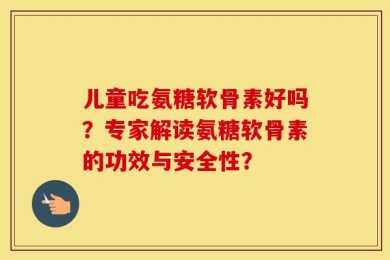 儿童吃氨糖软骨素好吗？专家解读氨糖软骨素的功效与安全性？