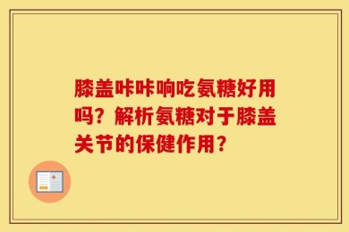 膝盖咔咔响吃氨糖好用吗？解析氨糖对于膝盖关节的保健作用？