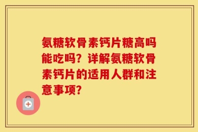 氨糖软骨素钙片糖高吗能吃吗？详解氨糖软骨素钙片的适用人群和注意事项？