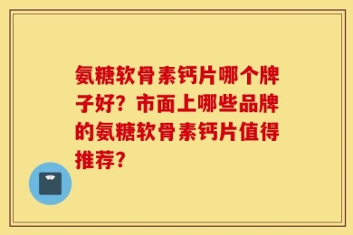 氨糖软骨素钙片哪个牌子好？市面上哪些品牌的氨糖软骨素钙片值得推荐？