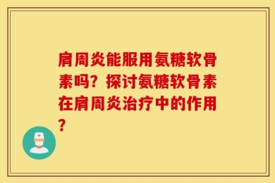肩周炎能服用氨糖软骨素吗？探讨氨糖软骨素在肩周炎治疗中的作用？