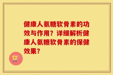 健康人氨糖软骨素的功效与作用？详细解析健康人氨糖软骨素的保健效果？