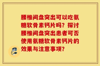 腰椎间盘突出可以吃氨糖软骨素钙片吗？探讨腰椎间盘突出患者可否使用氨糖软骨素钙片的效果与注意事项？