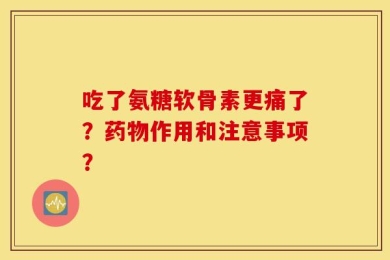 吃了氨糖软骨素更痛了？药物作用和注意事项？