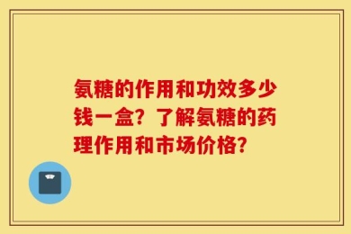 氨糖的作用和功效多少钱一盒？了解氨糖的药理作用和市场价格？