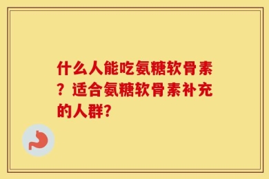 什么人能吃氨糖软骨素？适合氨糖软骨素补充的人群？