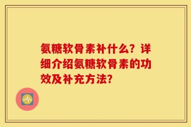氨糖软骨素补什么？详细介绍氨糖软骨素的功效及补充方法？