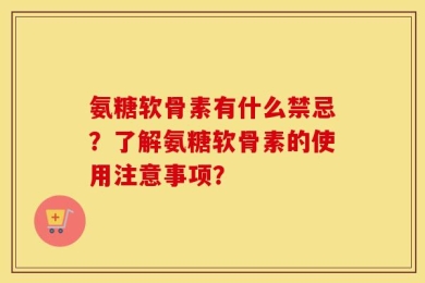 氨糖软骨素有什么禁忌？了解氨糖软骨素的使用注意事项？