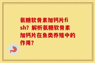 氨糖软骨素加钙片fish？解析氨糖软骨素加钙片在鱼类养殖中的作用？