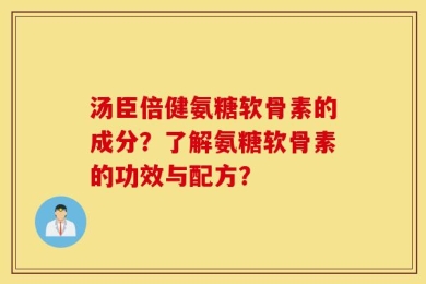 汤臣倍健氨糖软骨素的成分？了解氨糖软骨素的功效与配方？