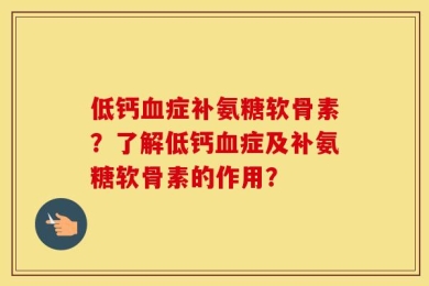 低钙血症补氨糖软骨素？了解低钙血症及补氨糖软骨素的作用？
