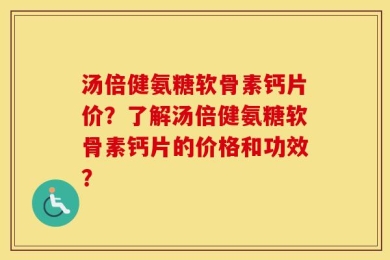 汤倍健氨糖软骨素钙片价？了解汤倍健氨糖软骨素钙片的价格和功效？