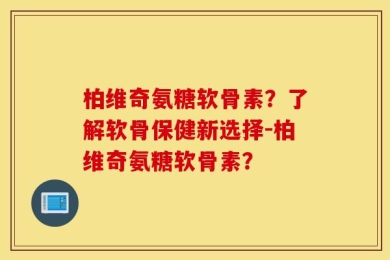柏维奇氨糖软骨素？了解软骨保健新选择-柏维奇氨糖软骨素？