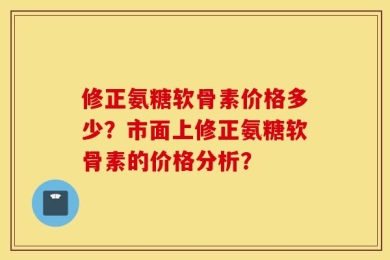 修正氨糖软骨素价格多少？市面上修正氨糖软骨素的价格分析？