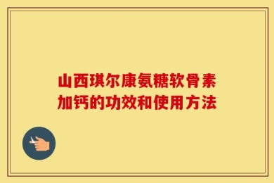 山西琪尔康氨糖软骨素加钙的功效和使用方法