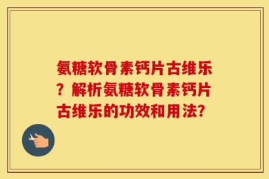 氨糖软骨素钙片古维乐？解析氨糖软骨素钙片古维乐的功效和用法？