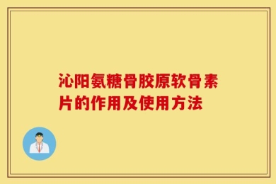 沁阳氨糖骨胶原软骨素片的作用及使用方法