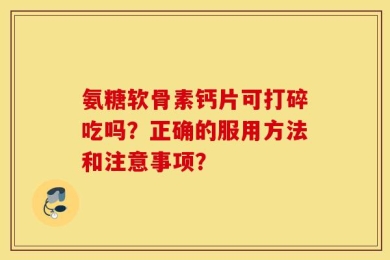 氨糖软骨素钙片可打碎吃吗？正确的服用方法和注意事项？