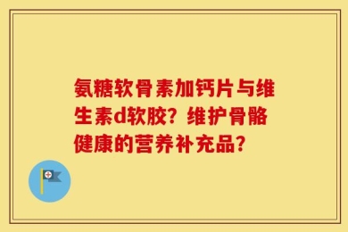 氨糖软骨素加钙片与维生素d软胶？维护骨骼健康的营养补充品？