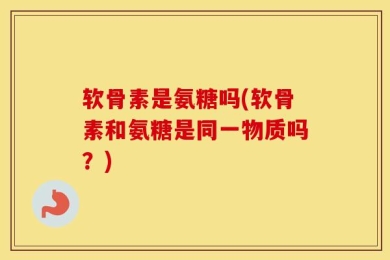 软骨素是氨糖吗(软骨素和氨糖是同一物质吗？)