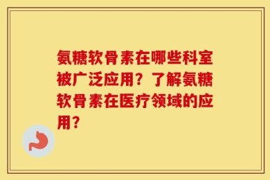 氨糖软骨素在哪些科室被广泛应用？了解氨糖软骨素在医疗领域的应用？
