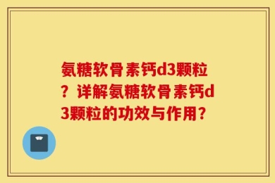 氨糖软骨素钙d3颗粒？详解氨糖软骨素钙d3颗粒的功效与作用？