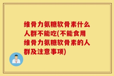 维骨力氨糖软骨素什么人群不能吃(不能食用维骨力氨糖软骨素的人群及注意事项)