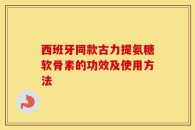 西班牙同款古力提氨糖软骨素的功效及使用方法