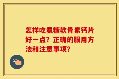 怎样吃氨糖软骨素钙片好一点？正确的服用方法和注意事项？