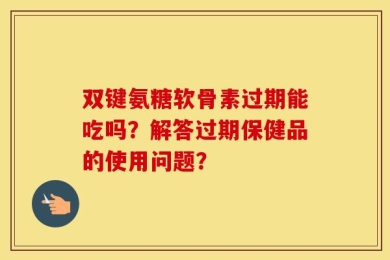双键氨糖软骨素过期能吃吗？解答过期保健品的使用问题？