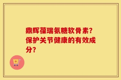 鼎辉葆瑞氨糖软骨素？保护关节健康的有效成分？
