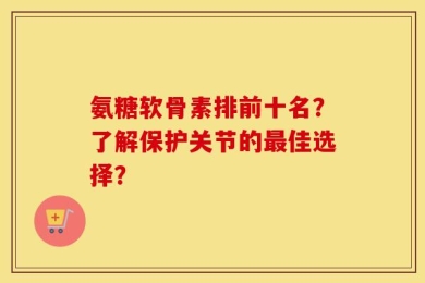 氨糖软骨素排前十名？了解保护关节的最佳选择？