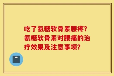 吃了氨糖软骨素腰疼？氨糖软骨素对腰痛的治疗效果及注意事项？